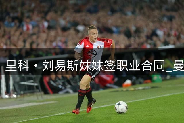 里科·刘易斯妹妹签职业合同 曼城女足迎来又一位自家青训